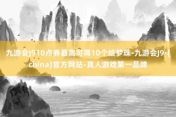 九游会J910点券最高可得10个绘梦珠-九游会J9·(china)官方网站-真人游戏第一品牌