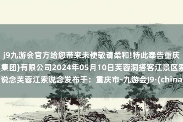 j9九游会官方给您带来未便敬请柔和!特此奉告重庆市武隆喀斯特旅游产业(集团)有限公司2024年05月10日芙蓉洞搭客江景区索说念芙蓉江索说念发布于：重庆市-九游会J9·(china)官方网站-真人游戏第一品牌