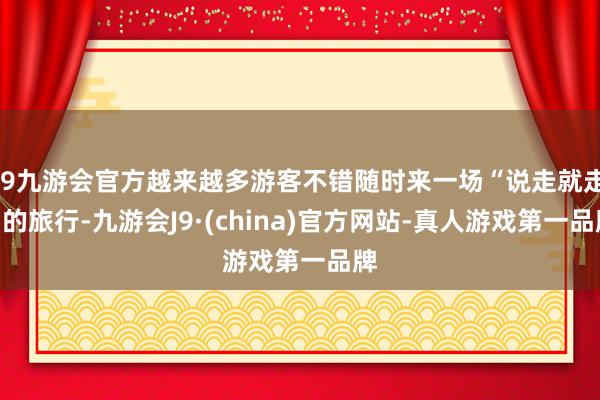 j9九游会官方越来越多游客不错随时来一场“说走就走”的旅行-九游会J9·(china)官方网站-真人游戏第一品牌