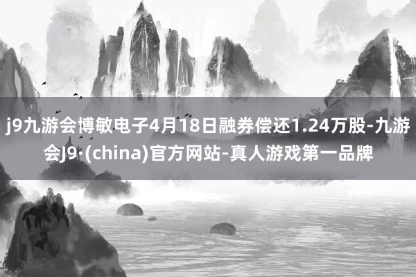 j9九游会博敏电子4月18日融券偿还1.24万股-九游会J9·(china)官方网站-真人游戏第一品牌