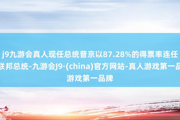 j9九游会真人现任总统普京以87.28%的得票率连任俄联邦总统-九游会J9·(china)官方网站-真人游戏第一品牌