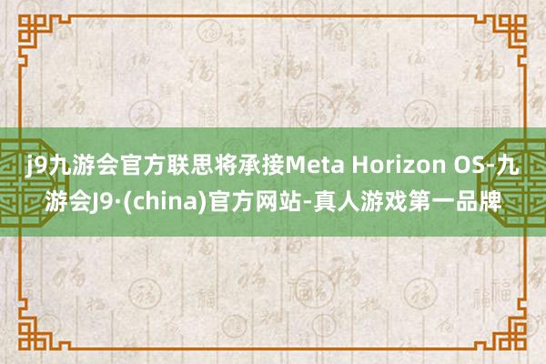 j9九游会官方联思将承接Meta Horizon OS-九游会J9·(china)官方网站-真人游戏第一品牌