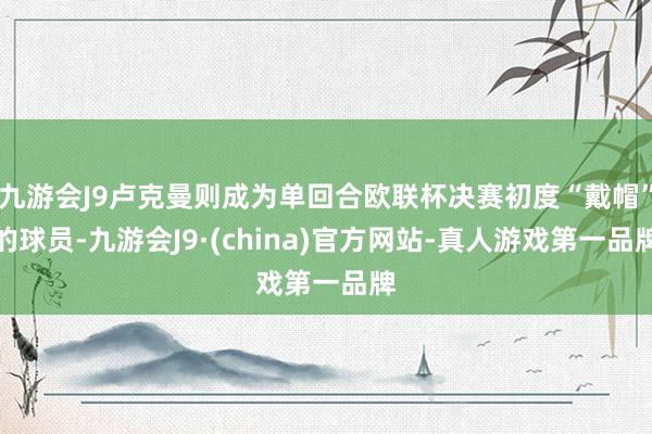 九游会J9卢克曼则成为单回合欧联杯决赛初度“戴帽”的球员-九游会J9·(china)官方网站-真人游戏第一品牌