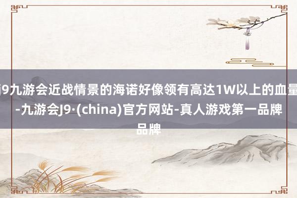 j9九游会近战情景的海诺好像领有高达1W以上的血量-九游会J9·(china)官方网站-真人游戏第一品牌