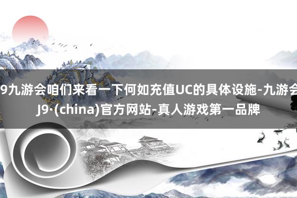 j9九游会咱们来看一下何如充值UC的具体设施-九游会J9·(china)官方网站-真人游戏第一品牌