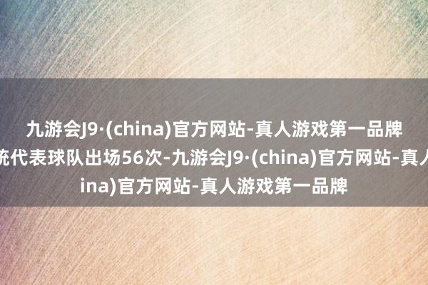 九游会J9·(china)官方网站-真人游戏第一品牌阿尔瓦拉多统统代表球队出场56次-九游会J9·(china)官方网站-真人游戏第一品牌