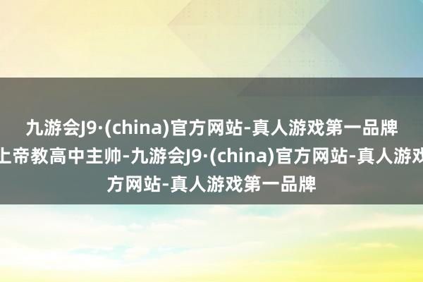 九游会J9·(china)官方网站-真人游戏第一品牌前罗塞尔上帝教高中主帅-九游会J9·(china)官方网站-真人游戏第一品牌