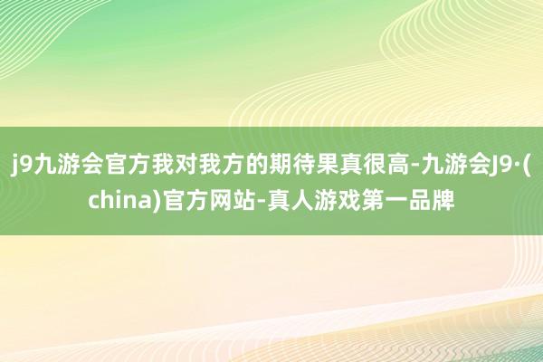 j9九游会官方我对我方的期待果真很高-九游会J9·(china)官方网站-真人游戏第一品牌