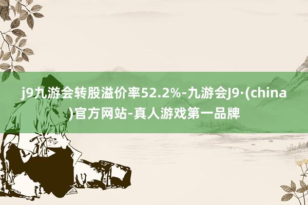 j9九游会转股溢价率52.2%-九游会J9·(china)官方网站-真人游戏第一品牌