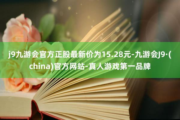 j9九游会官方正股最新价为15.28元-九游会J9·(china)官方网站-真人游戏第一品牌