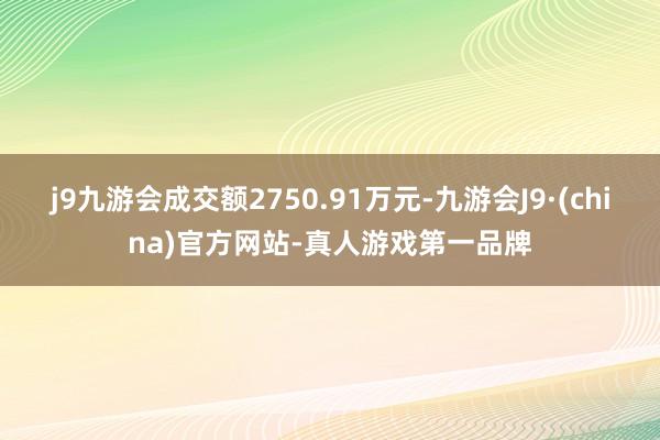 j9九游会成交额2750.91万元-九游会J9·(china)官方网站-真人游戏第一品牌