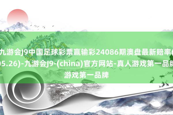 九游会J9中国足球彩票赢输彩24086期澳盘最新赔率(05.26)-九游会J9·(china)官方网站-真人游戏第一品牌