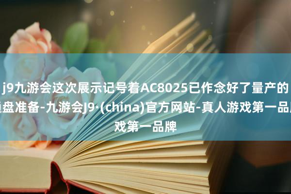 j9九游会这次展示记号着AC8025已作念好了量产的通盘准备-九游会J9·(china)官方网站-真人游戏第一品牌