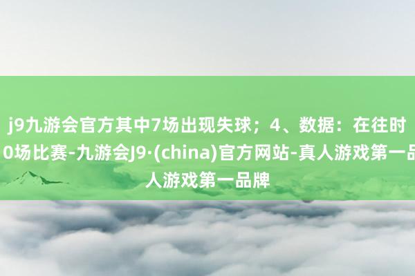 j9九游会官方其中7场出现失球；　　4、数据：在往时的10场比赛-九游会J9·(china)官方网站-真人游戏第一品牌