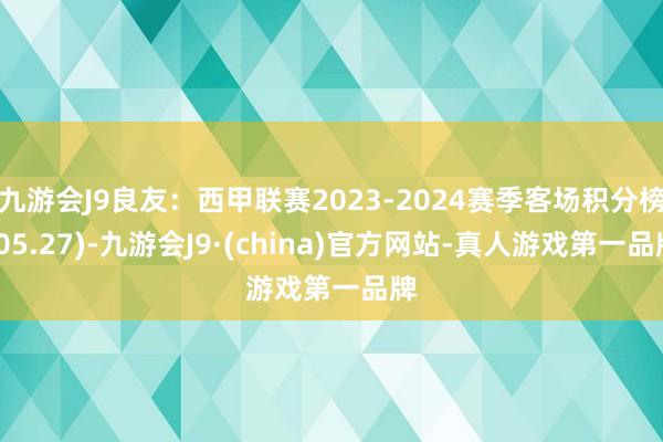 九游会J9良友：西甲联赛2023-2024赛季客场积分榜(05.27)-九游会J9·(china)官方网站-真人游戏第一品牌