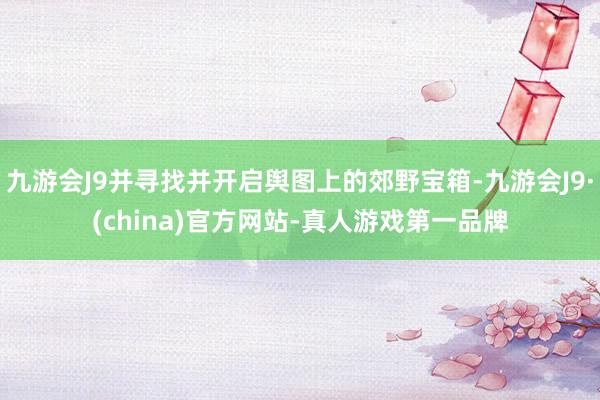 九游会J9并寻找并开启舆图上的郊野宝箱-九游会J9·(china)官方网站-真人游戏第一品牌