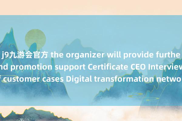 j9九游会官方 the organizer will provide further market docking and promotion support Certificate CEO Interview Promotion of customer cases Digital transformation network official website solutions on displ