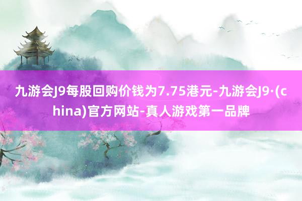 九游会J9每股回购价钱为7.75港元-九游会J9·(china)官方网站-真人游戏第一品牌