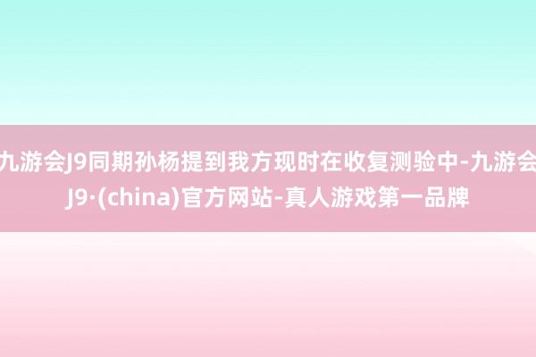 九游会J9同期孙杨提到我方现时在收复测验中-九游会J9·(china)官方网站-真人游戏第一品牌