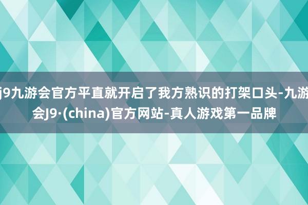 j9九游会官方平直就开启了我方熟识的打架口头-九游会J9·(china)官方网站-真人游戏第一品牌