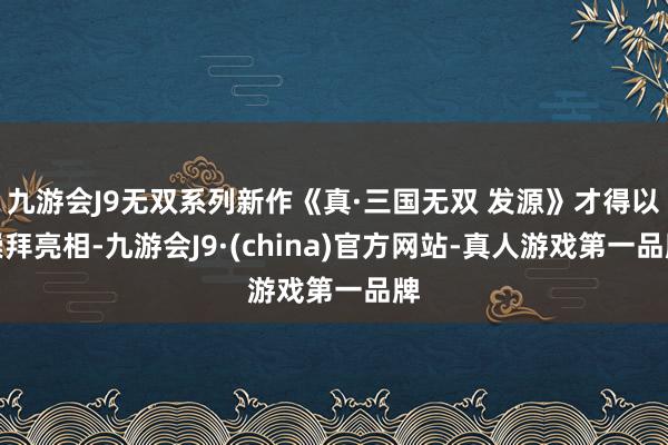 九游会J9无双系列新作《真·三国无双 发源》才得以崇拜亮相-九游会J9·(china)官方网站-真人游戏第一品牌