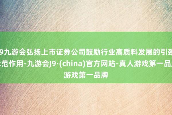 j9九游会弘扬上市证券公司鼓励行业高质料发展的引颈示范作用-九游会J9·(china)官方网站-真人游戏第一品牌