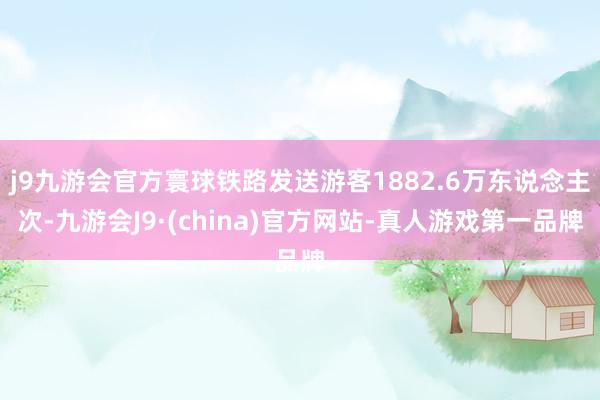 j9九游会官方寰球铁路发送游客1882.6万东说念主次-九游会J9·(china)官方网站-真人游戏第一品牌