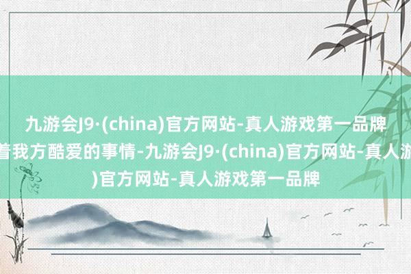 九游会J9·(china)官方网站-真人游戏第一品牌在市区作念着我方酷爱的事情-九游会J9·(china)官方网站-真人游戏第一品牌