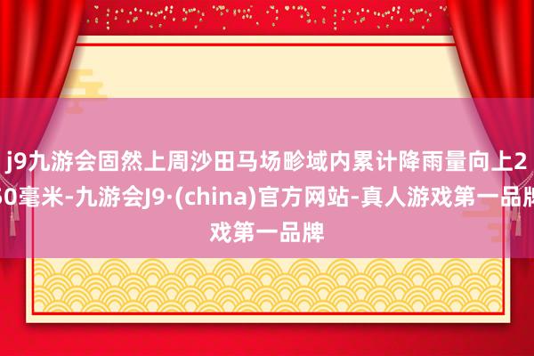 j9九游会　　固然上周沙田马场畛域内累计降雨量向上250毫米-九游会J9·(china)官方网站-真人游戏第一品牌