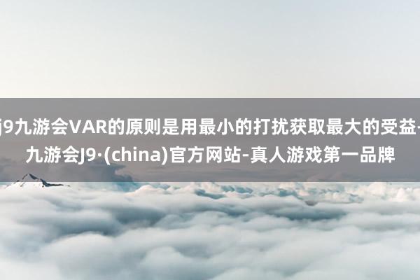 j9九游会VAR的原则是用最小的打扰获取最大的受益-九游会J9·(china)官方网站-真人游戏第一品牌