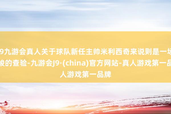 j9九游会真人关于球队新任主帅米利西奇来说则是一场严峻的查验-九游会J9·(china)官方网站-真人游戏第一品牌