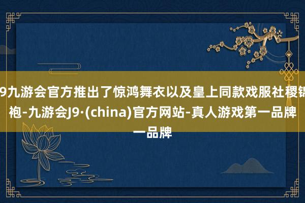 j9九游会官方推出了惊鸿舞衣以及皇上同款戏服社稷锦袍-九游会J9·(china)官方网站-真人游戏第一品牌