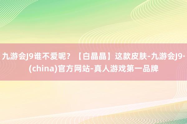 九游会J9谁不爱呢？【白晶晶】这款皮肤-九游会J9·(china)官方网站-真人游戏第一品牌