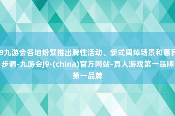 j9九游会各地纷繁推出脾性活动、新式阔绰场景和惠民步调-九游会J9·(china)官方网站-真人游戏第一品牌