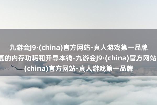 九游会J9·(china)官方网站-真人游戏第一品牌从而缩短了电子修复的内存功耗和开导本钱-九游会J9·(china)官方网站-真人游戏第一品牌