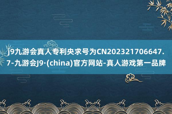 j9九游会真人专利央求号为CN202321706647.7-九游会J9·(china)官方网站-真人游戏第一品牌