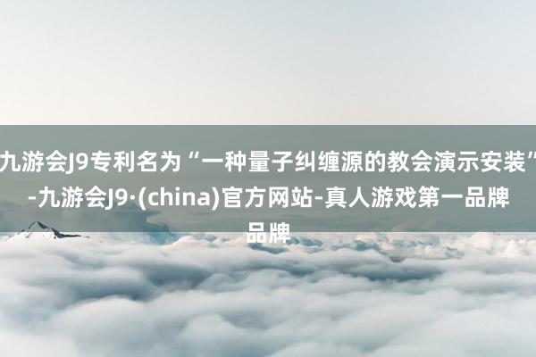 九游会J9专利名为“一种量子纠缠源的教会演示安装”-九游会J9·(china)官方网站-真人游戏第一品牌