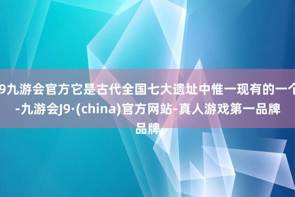 j9九游会官方它是古代全国七大遗址中惟一现有的一个-九游会J9·(china)官方网站-真人游戏第一品牌