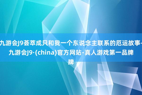 九游会J9荟萃成只和我一个东说念主联系的厄运故事-九游会J9·(china)官方网站-真人游戏第一品牌