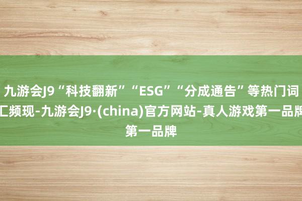 九游会J9“科技翻新”“ESG”“分成通告”等热门词汇频现-九游会J9·(china)官方网站-真人游戏第一品牌