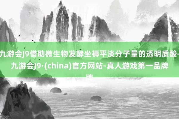 九游会J9借助微生物发酵坐褥平淡分子量的透明质酸-九游会J9·(china)官方网站-真人游戏第一品牌