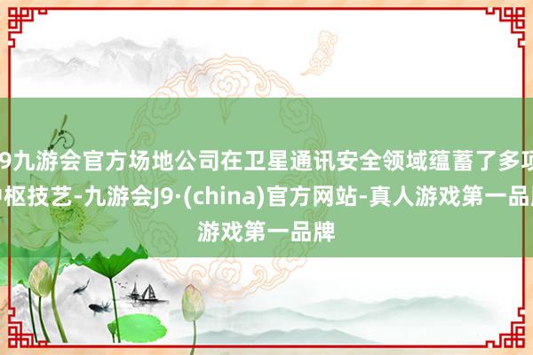 j9九游会官方场地公司在卫星通讯安全领域蕴蓄了多项中枢技艺-九游会J9·(china)官方网站-真人游戏第一品牌