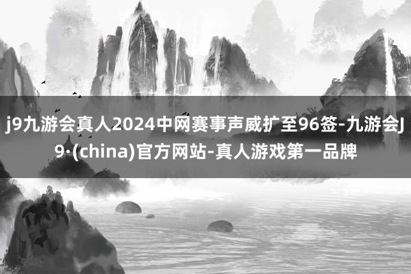 j9九游会真人2024中网赛事声威扩至96签-九游会J9·(china)官方网站-真人游戏第一品牌