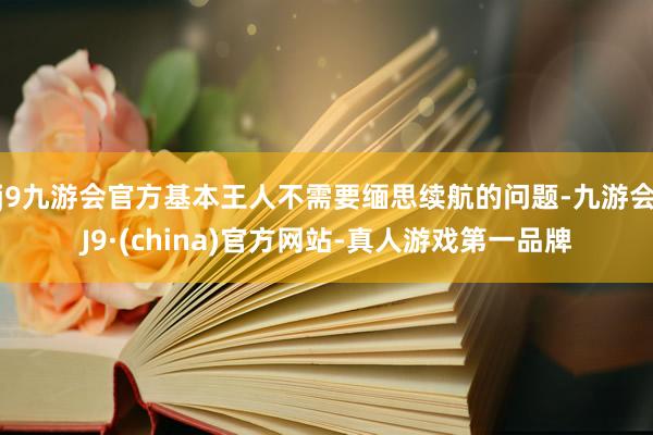 j9九游会官方基本王人不需要缅思续航的问题-九游会J9·(china)官方网站-真人游戏第一品牌