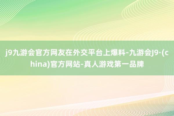 j9九游会官方网友在外交平台上爆料-九游会J9·(china)官方网站-真人游戏第一品牌