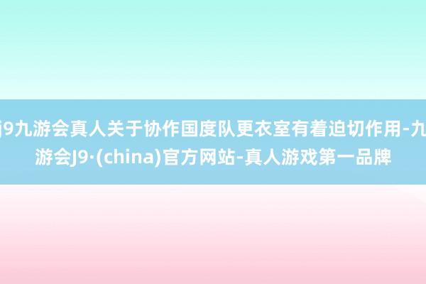 j9九游会真人关于协作国度队更衣室有着迫切作用-九游会J9·(china)官方网站-真人游戏第一品牌