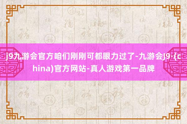 j9九游会官方咱们刚刚可都眼力过了-九游会J9·(china)官方网站-真人游戏第一品牌