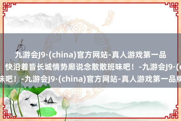 九游会J9·(china)官方网站-真人游戏第一品牌青山如黛，绿水似绸，快沿着皆长城情势廊说念散散班味吧！-九游会J9·(china)官方网站-真人游戏第一品牌