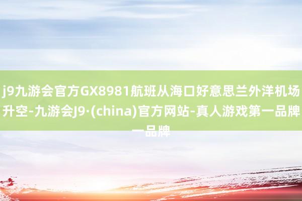 j9九游会官方GX8981航班从海口好意思兰外洋机场升空-九游会J9·(china)官方网站-真人游戏第一品牌