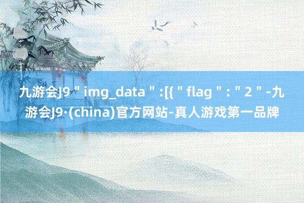 九游会J9＂img_data＂:[{＂flag＂:＂2＂-九游会J9·(china)官方网站-真人游戏第一品牌